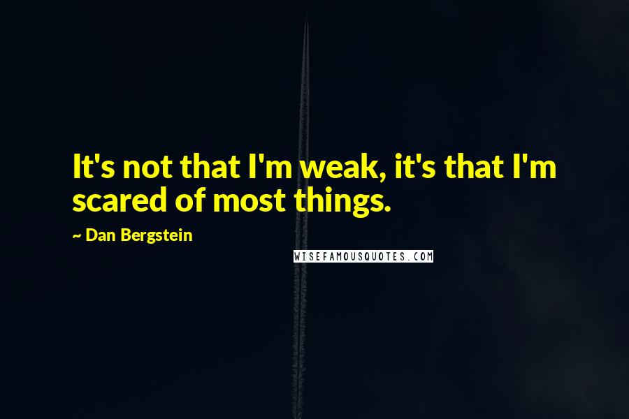 Dan Bergstein Quotes: It's not that I'm weak, it's that I'm scared of most things.