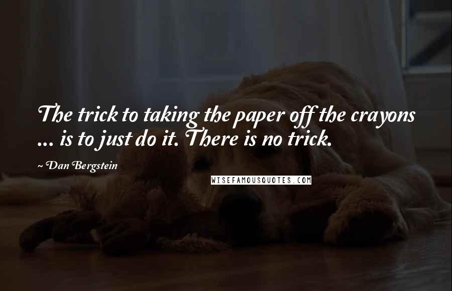Dan Bergstein Quotes: The trick to taking the paper off the crayons ... is to just do it. There is no trick.