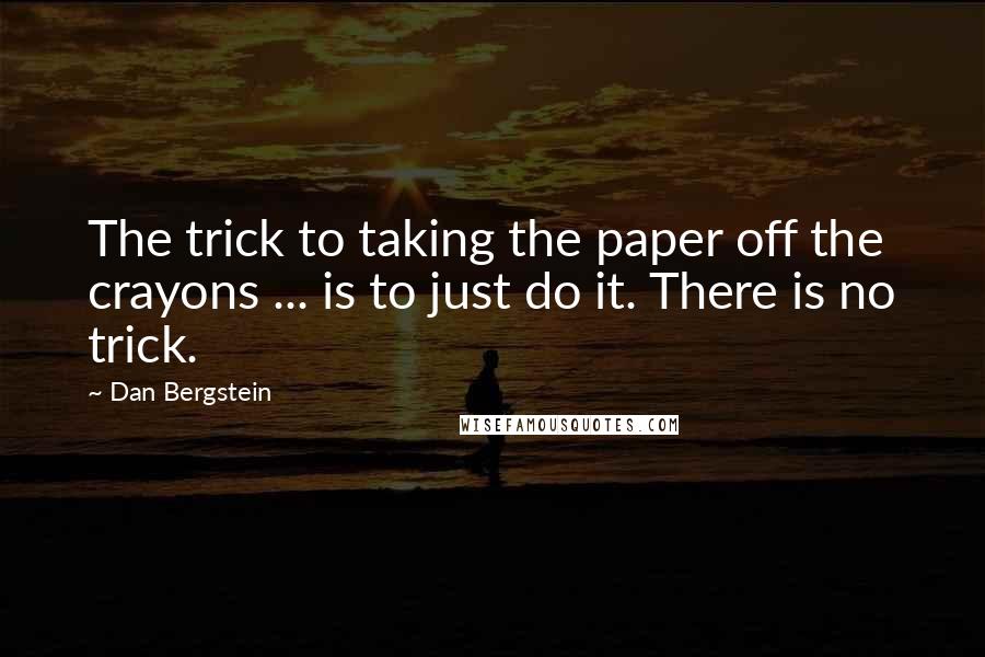 Dan Bergstein Quotes: The trick to taking the paper off the crayons ... is to just do it. There is no trick.