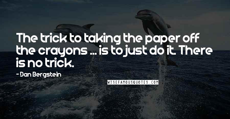 Dan Bergstein Quotes: The trick to taking the paper off the crayons ... is to just do it. There is no trick.