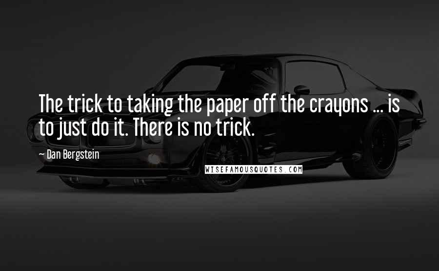 Dan Bergstein Quotes: The trick to taking the paper off the crayons ... is to just do it. There is no trick.