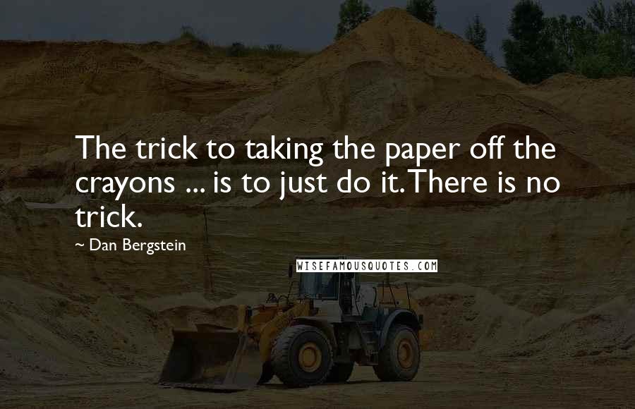 Dan Bergstein Quotes: The trick to taking the paper off the crayons ... is to just do it. There is no trick.