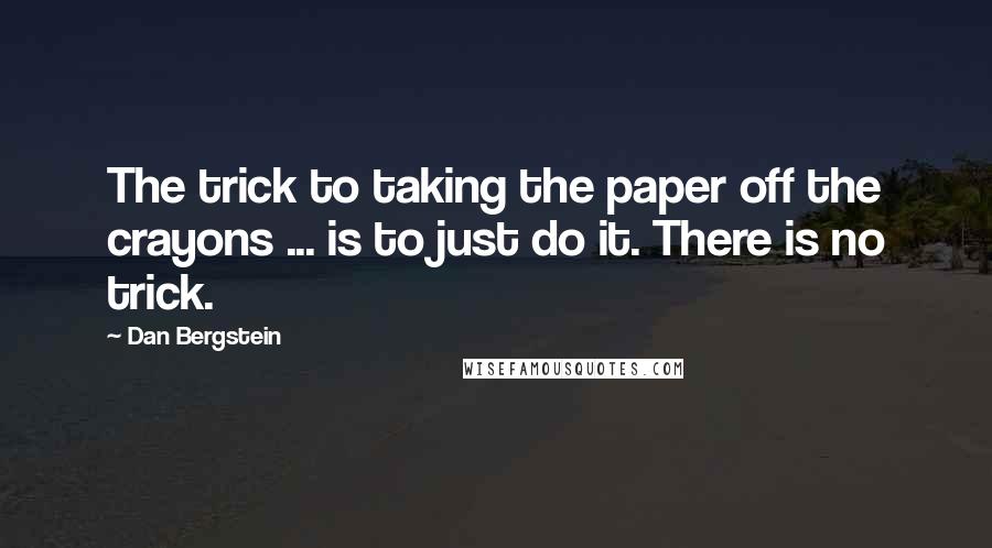 Dan Bergstein Quotes: The trick to taking the paper off the crayons ... is to just do it. There is no trick.