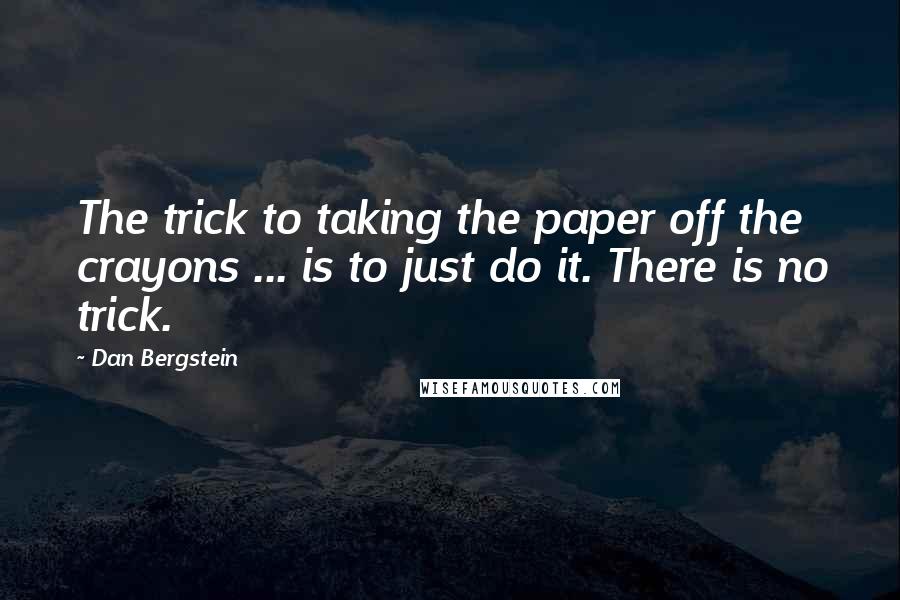 Dan Bergstein Quotes: The trick to taking the paper off the crayons ... is to just do it. There is no trick.