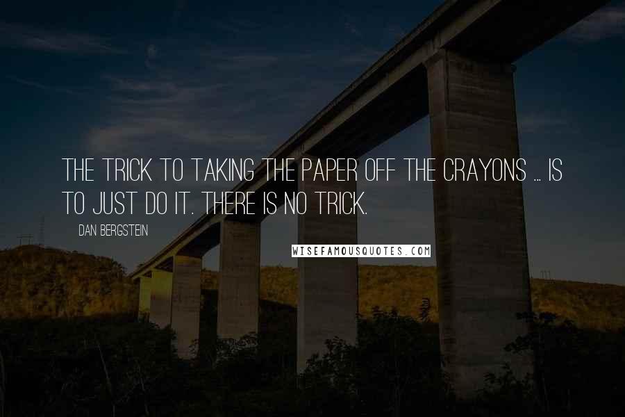 Dan Bergstein Quotes: The trick to taking the paper off the crayons ... is to just do it. There is no trick.
