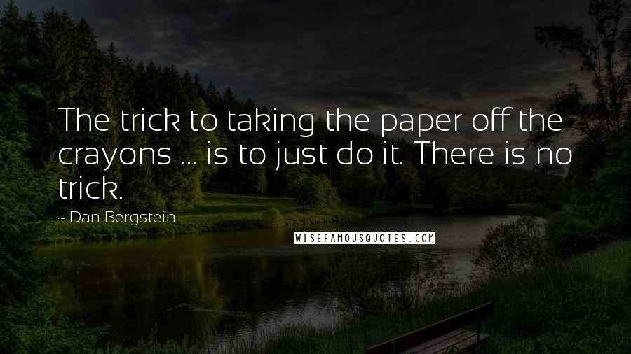 Dan Bergstein Quotes: The trick to taking the paper off the crayons ... is to just do it. There is no trick.