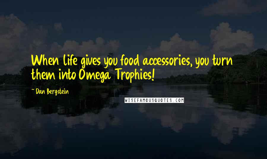 Dan Bergstein Quotes: When life gives you food accessories, you turn them into Omega Trophies!