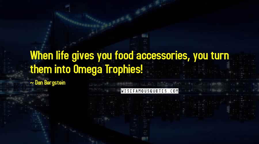 Dan Bergstein Quotes: When life gives you food accessories, you turn them into Omega Trophies!