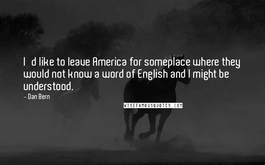 Dan Bern Quotes: I'd like to leave America for someplace where they would not know a word of English and I might be understood.
