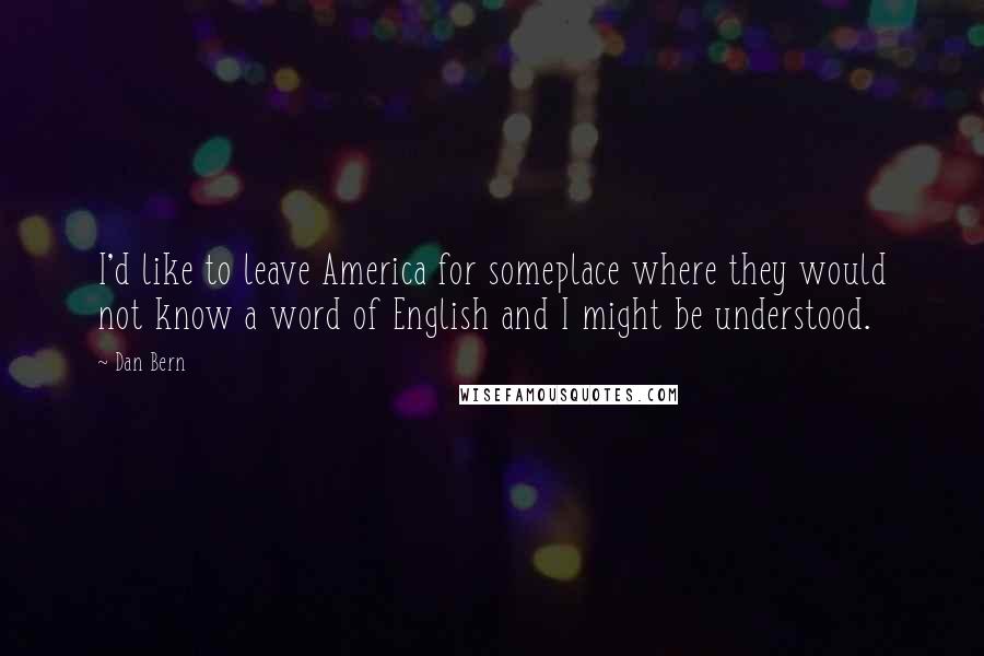 Dan Bern Quotes: I'd like to leave America for someplace where they would not know a word of English and I might be understood.