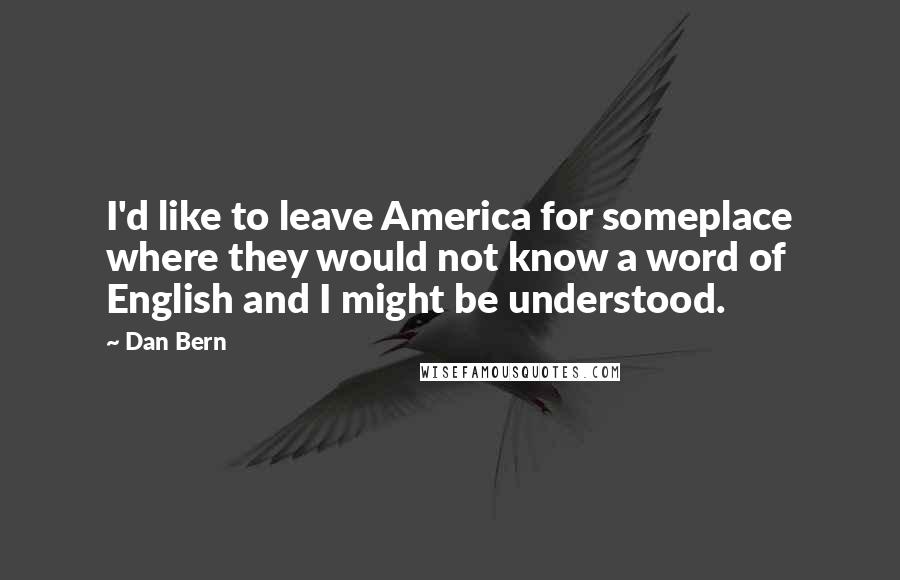 Dan Bern Quotes: I'd like to leave America for someplace where they would not know a word of English and I might be understood.