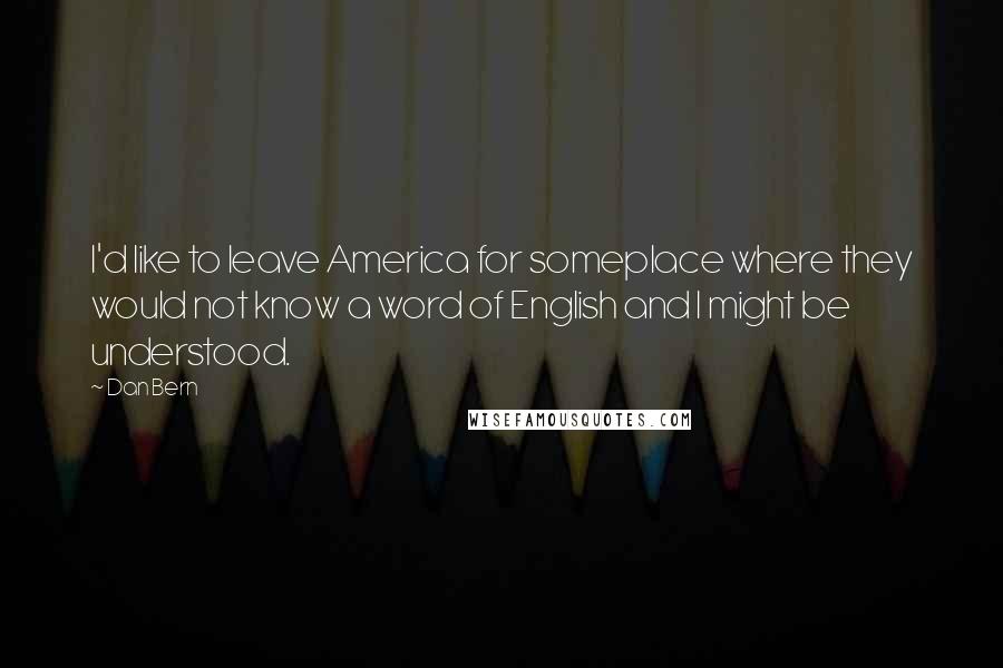 Dan Bern Quotes: I'd like to leave America for someplace where they would not know a word of English and I might be understood.