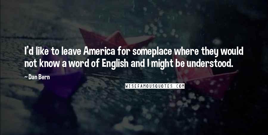 Dan Bern Quotes: I'd like to leave America for someplace where they would not know a word of English and I might be understood.