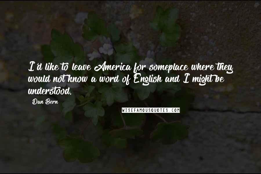 Dan Bern Quotes: I'd like to leave America for someplace where they would not know a word of English and I might be understood.