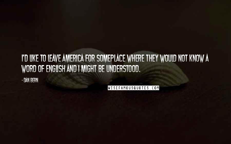 Dan Bern Quotes: I'd like to leave America for someplace where they would not know a word of English and I might be understood.