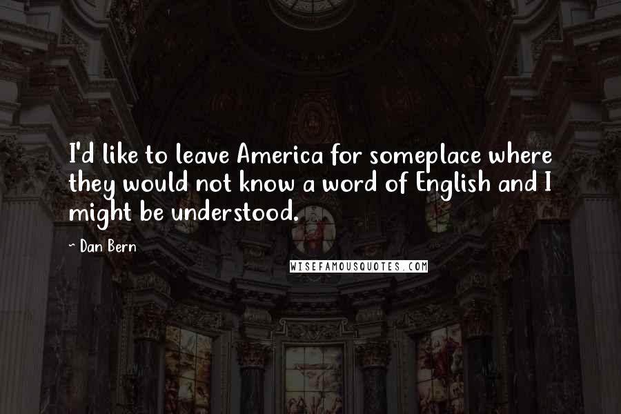 Dan Bern Quotes: I'd like to leave America for someplace where they would not know a word of English and I might be understood.