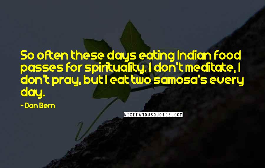 Dan Bern Quotes: So often these days eating Indian food passes for spirituality. I don't meditate, I don't pray, but I eat two samosa's every day.