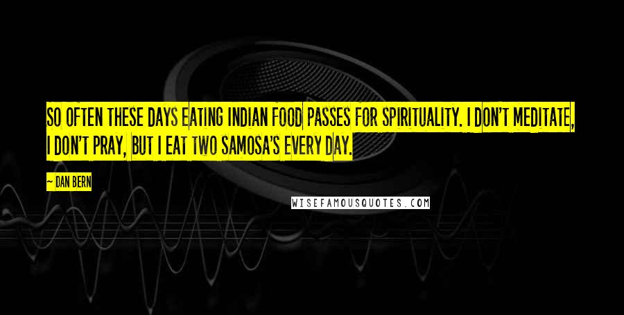 Dan Bern Quotes: So often these days eating Indian food passes for spirituality. I don't meditate, I don't pray, but I eat two samosa's every day.