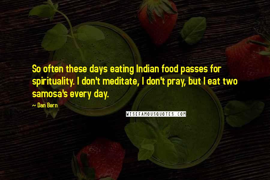 Dan Bern Quotes: So often these days eating Indian food passes for spirituality. I don't meditate, I don't pray, but I eat two samosa's every day.