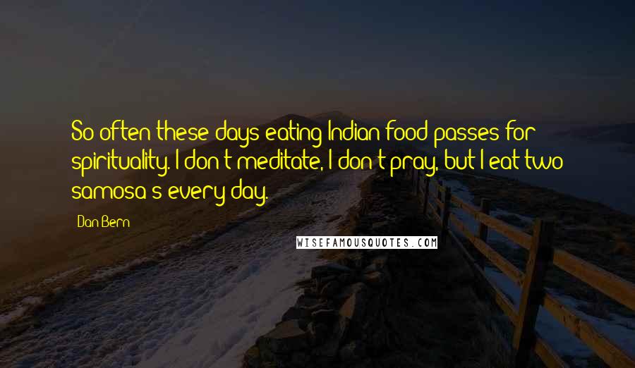 Dan Bern Quotes: So often these days eating Indian food passes for spirituality. I don't meditate, I don't pray, but I eat two samosa's every day.