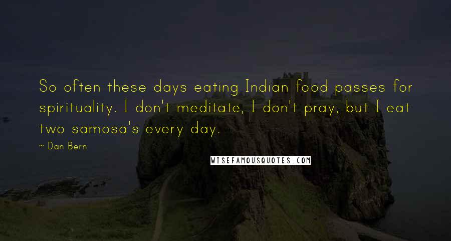 Dan Bern Quotes: So often these days eating Indian food passes for spirituality. I don't meditate, I don't pray, but I eat two samosa's every day.