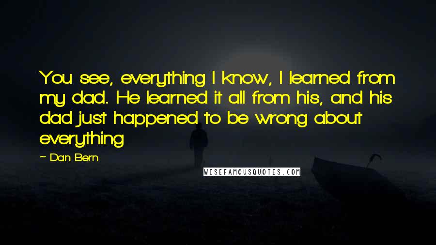 Dan Bern Quotes: You see, everything I know, I learned from my dad. He learned it all from his, and his dad just happened to be wrong about everything