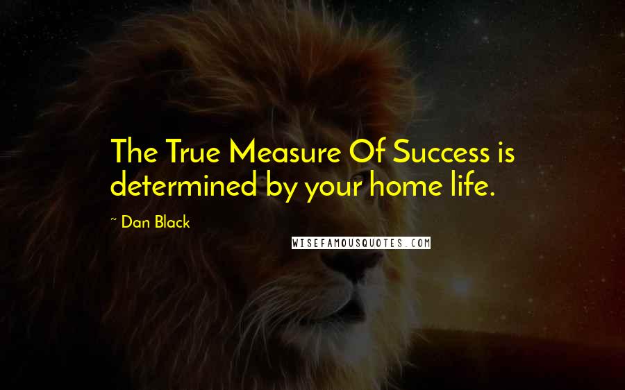 Dan Black Quotes: The True Measure Of Success is determined by your home life.