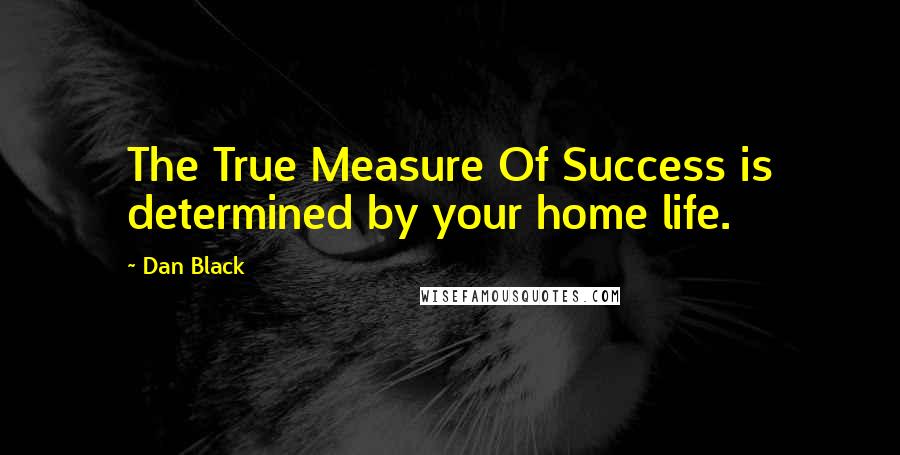 Dan Black Quotes: The True Measure Of Success is determined by your home life.