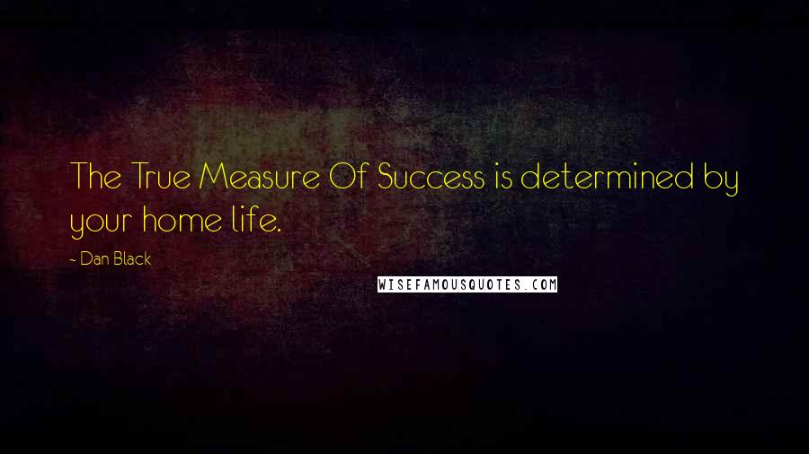 Dan Black Quotes: The True Measure Of Success is determined by your home life.