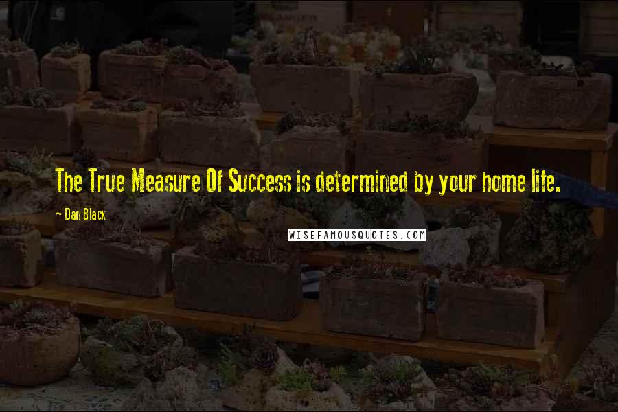 Dan Black Quotes: The True Measure Of Success is determined by your home life.