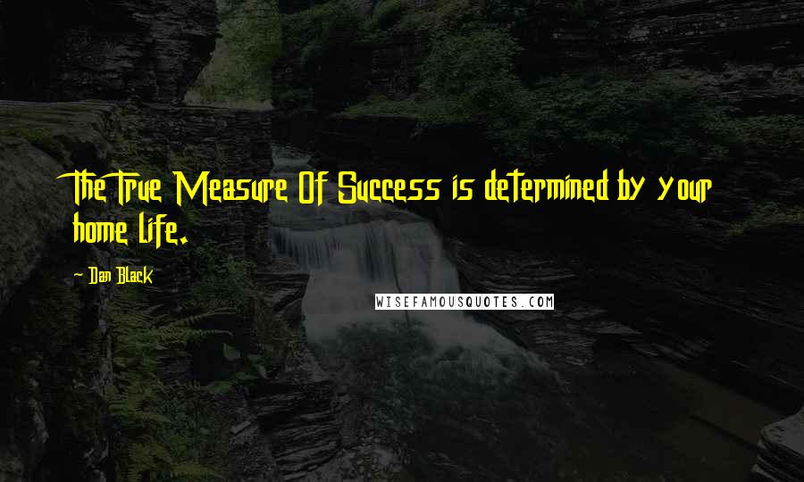 Dan Black Quotes: The True Measure Of Success is determined by your home life.