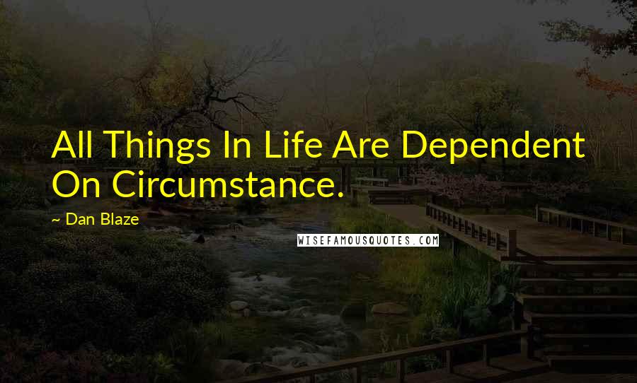 Dan Blaze Quotes: All Things In Life Are Dependent On Circumstance.