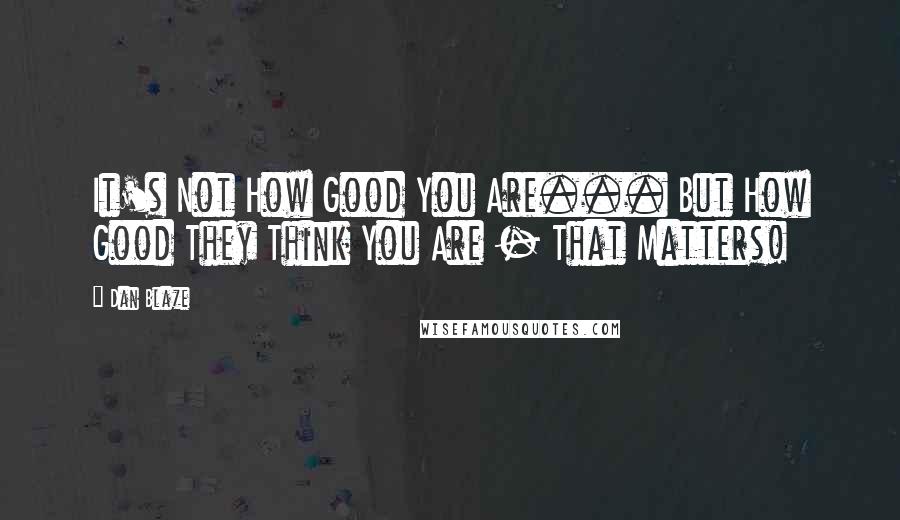 Dan Blaze Quotes: It's Not How Good You Are... But How Good They Think You Are - That Matters!