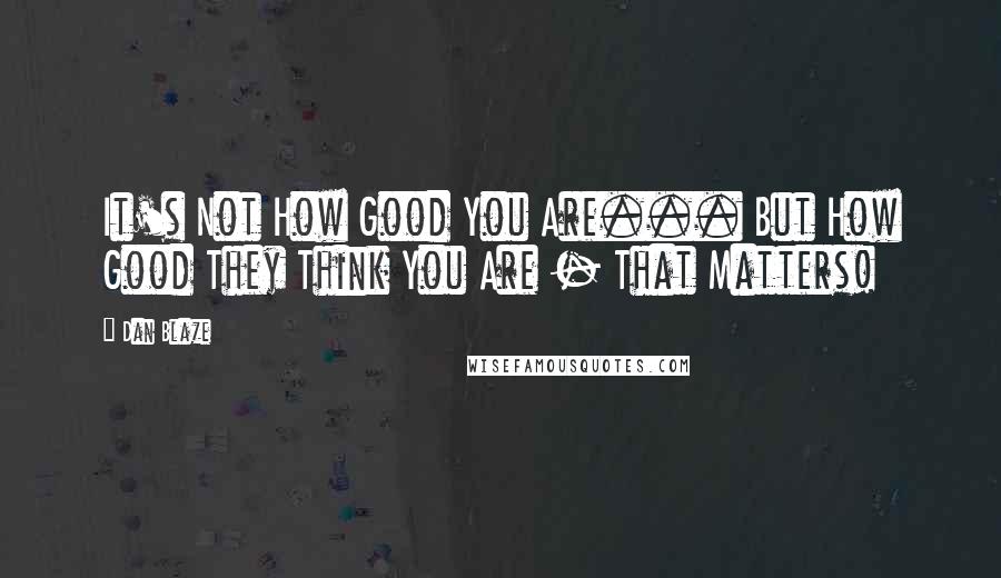 Dan Blaze Quotes: It's Not How Good You Are... But How Good They Think You Are - That Matters!