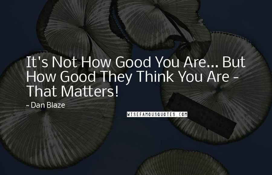 Dan Blaze Quotes: It's Not How Good You Are... But How Good They Think You Are - That Matters!