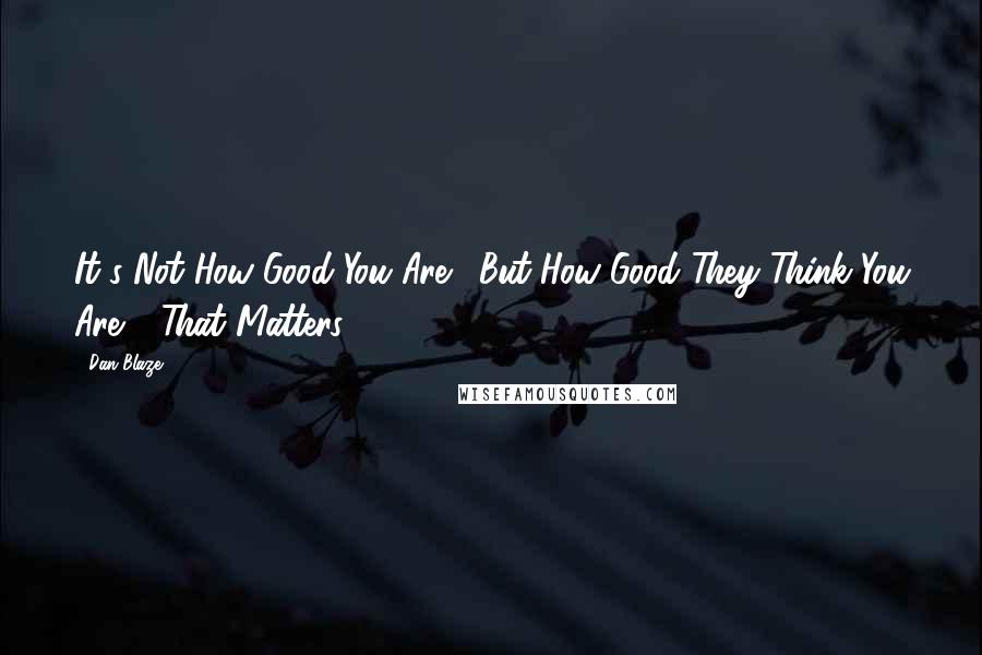 Dan Blaze Quotes: It's Not How Good You Are... But How Good They Think You Are - That Matters!