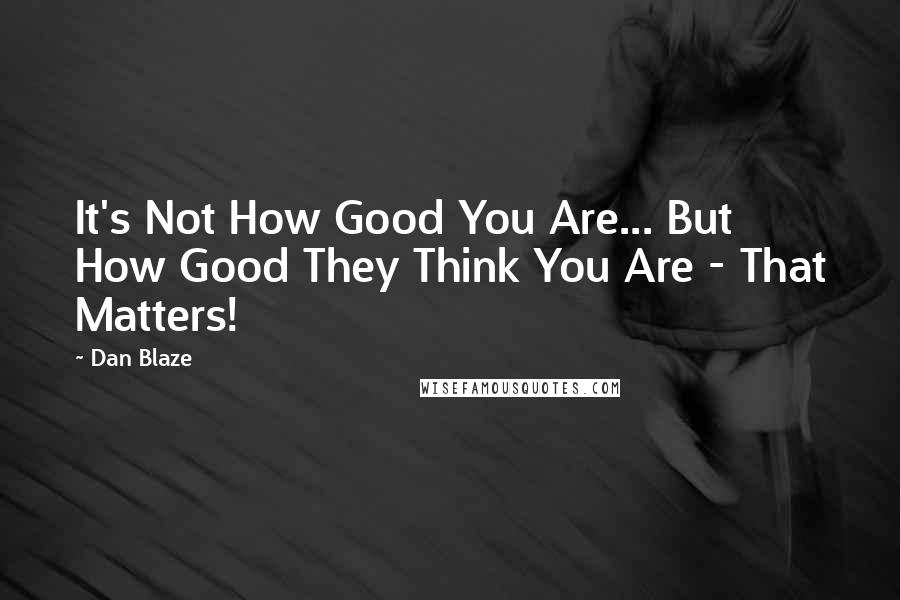 Dan Blaze Quotes: It's Not How Good You Are... But How Good They Think You Are - That Matters!