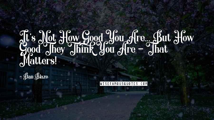 Dan Blaze Quotes: It's Not How Good You Are... But How Good They Think You Are - That Matters!