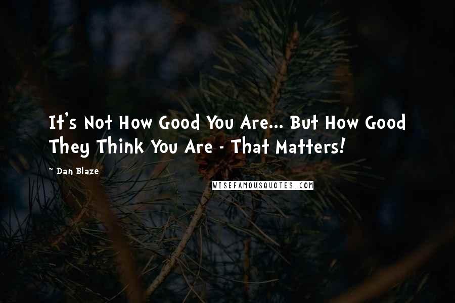 Dan Blaze Quotes: It's Not How Good You Are... But How Good They Think You Are - That Matters!