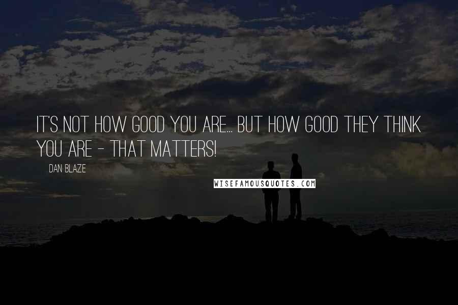 Dan Blaze Quotes: It's Not How Good You Are... But How Good They Think You Are - That Matters!