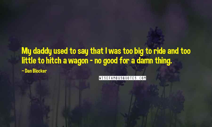 Dan Blocker Quotes: My daddy used to say that I was too big to ride and too little to hitch a wagon - no good for a damn thing.