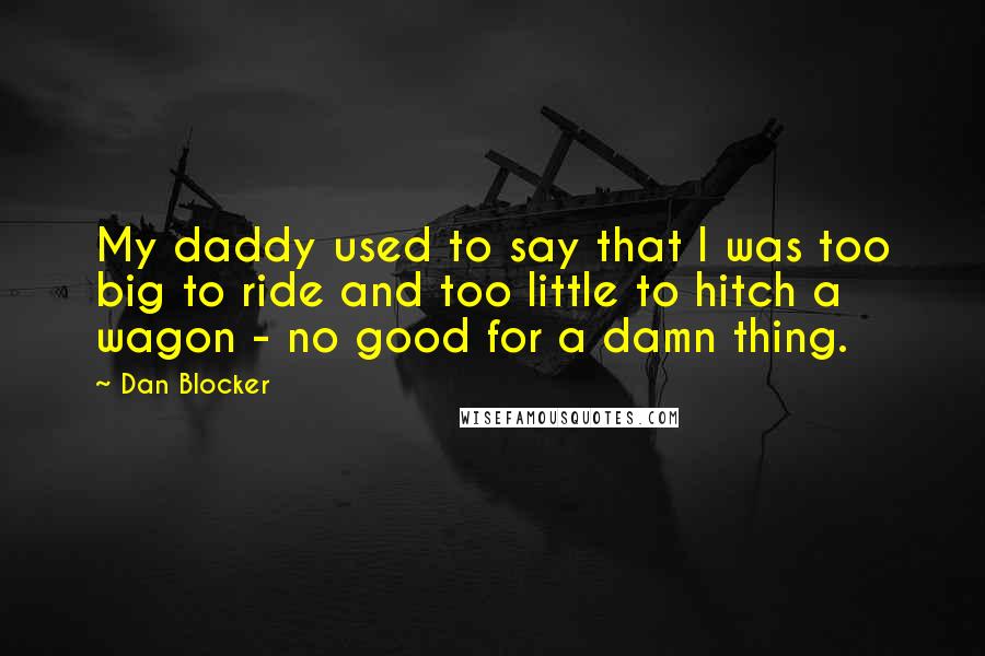 Dan Blocker Quotes: My daddy used to say that I was too big to ride and too little to hitch a wagon - no good for a damn thing.