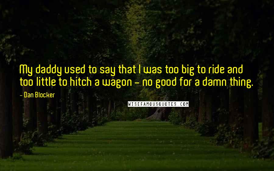 Dan Blocker Quotes: My daddy used to say that I was too big to ride and too little to hitch a wagon - no good for a damn thing.