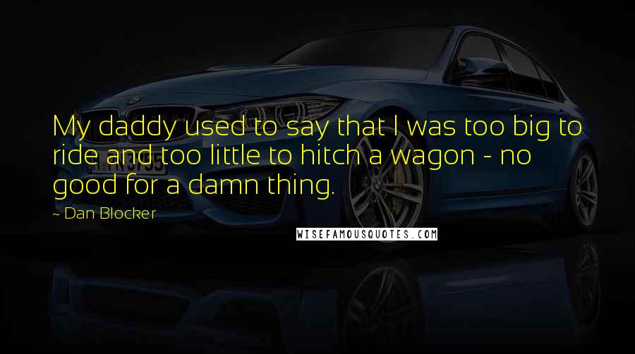 Dan Blocker Quotes: My daddy used to say that I was too big to ride and too little to hitch a wagon - no good for a damn thing.