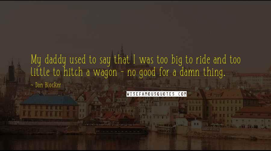 Dan Blocker Quotes: My daddy used to say that I was too big to ride and too little to hitch a wagon - no good for a damn thing.