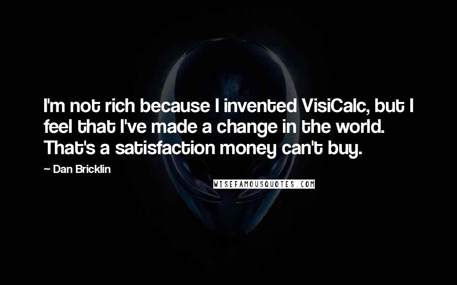 Dan Bricklin Quotes: I'm not rich because I invented VisiCalc, but I feel that I've made a change in the world. That's a satisfaction money can't buy.