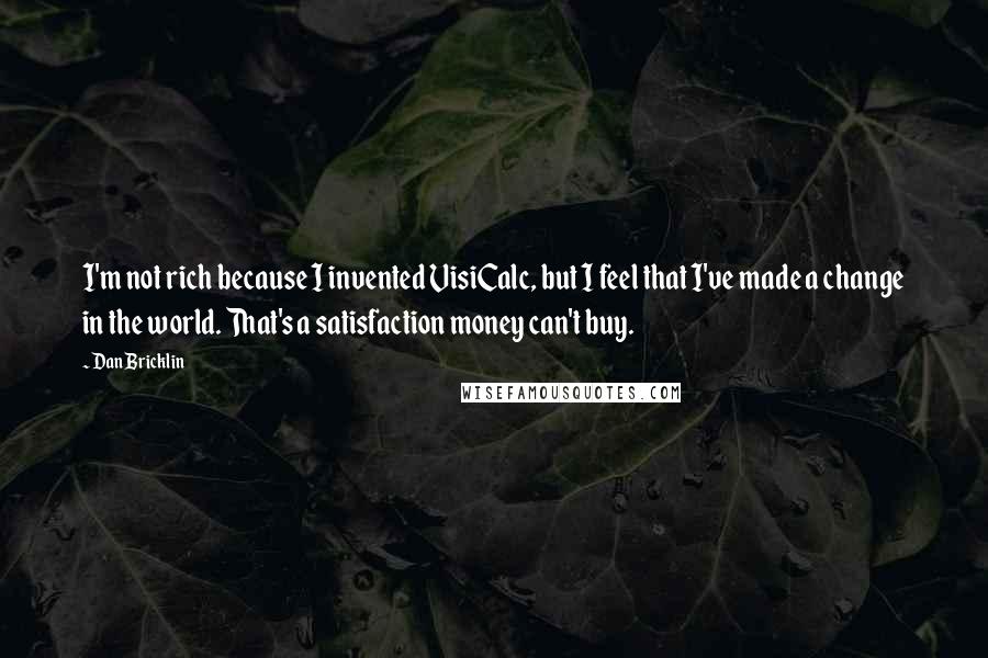 Dan Bricklin Quotes: I'm not rich because I invented VisiCalc, but I feel that I've made a change in the world. That's a satisfaction money can't buy.