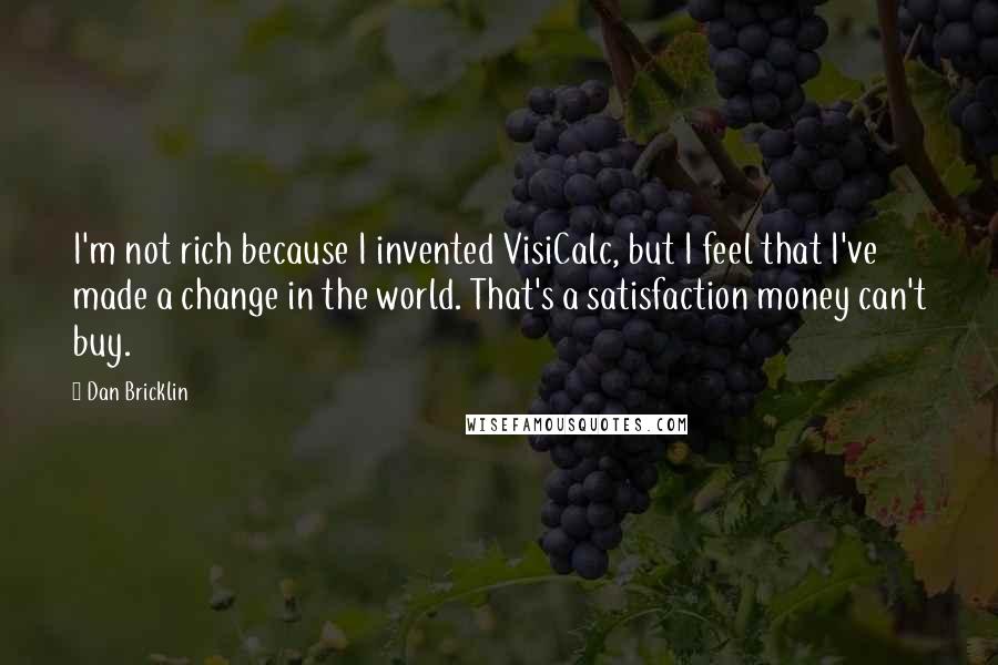 Dan Bricklin Quotes: I'm not rich because I invented VisiCalc, but I feel that I've made a change in the world. That's a satisfaction money can't buy.
