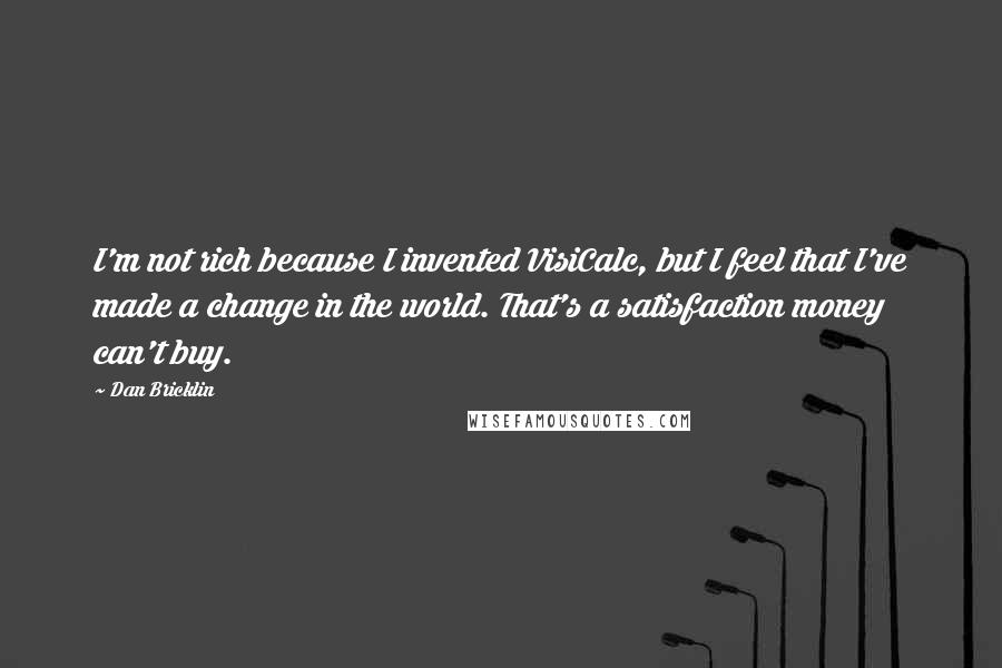 Dan Bricklin Quotes: I'm not rich because I invented VisiCalc, but I feel that I've made a change in the world. That's a satisfaction money can't buy.