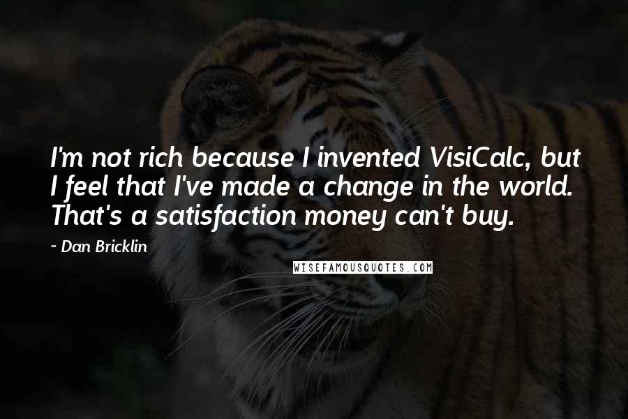Dan Bricklin Quotes: I'm not rich because I invented VisiCalc, but I feel that I've made a change in the world. That's a satisfaction money can't buy.